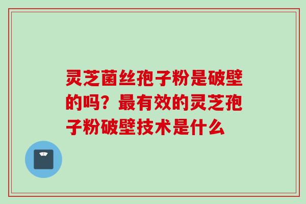 灵芝菌丝孢子粉是破壁的吗？最有效的灵芝孢子粉破壁技术是什么