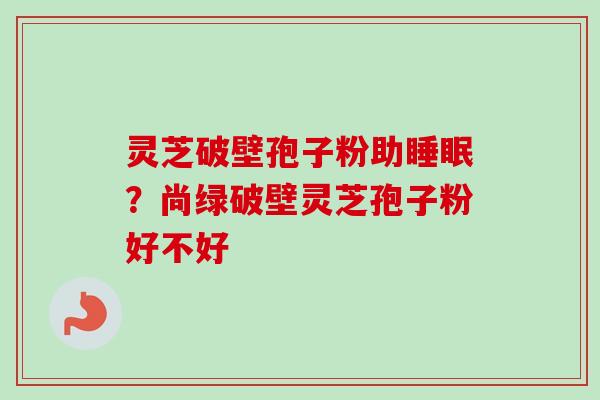 灵芝破壁孢子粉助睡眠？尚绿破壁灵芝孢子粉好不好