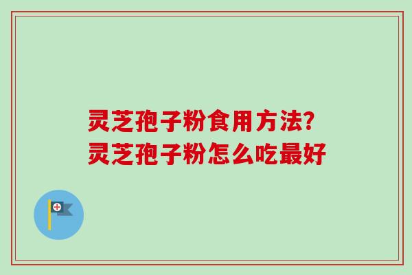 灵芝孢子粉食用方法？灵芝孢子粉怎么吃最好