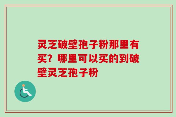 灵芝破壁孢子粉那里有买？哪里可以买的到破壁灵芝孢子粉