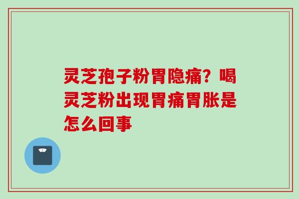 灵芝孢子粉胃隐痛？喝灵芝粉出现胃痛胃胀是怎么回事