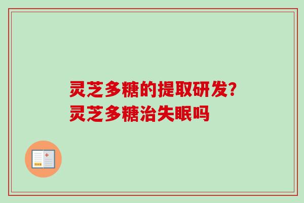 灵芝多糖的提取研发？灵芝多糖治失眠吗