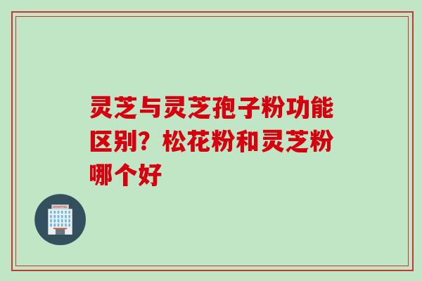 灵芝与灵芝孢子粉功能区别?松花粉和灵芝粉哪个好 灵芝与灵芝孢子粉功能区别?松花粉和灵芝粉哪个好