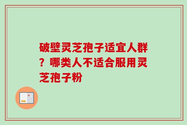 破壁灵芝孢子适宜人群？哪类人不适合服用灵芝孢子粉