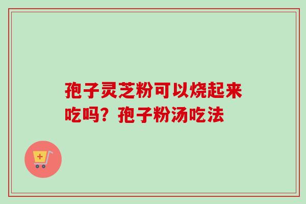 孢子灵芝粉可以烧起来吃吗？孢子粉汤吃法