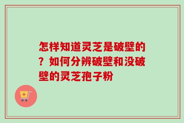 怎样知道灵芝是破壁的？如何分辨破壁和没破壁的灵芝孢子粉