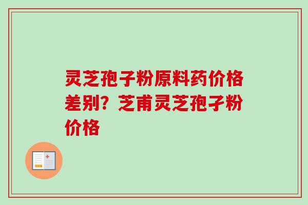 灵芝孢子粉原料药价格差别？芝甫灵芝孢孑粉价格