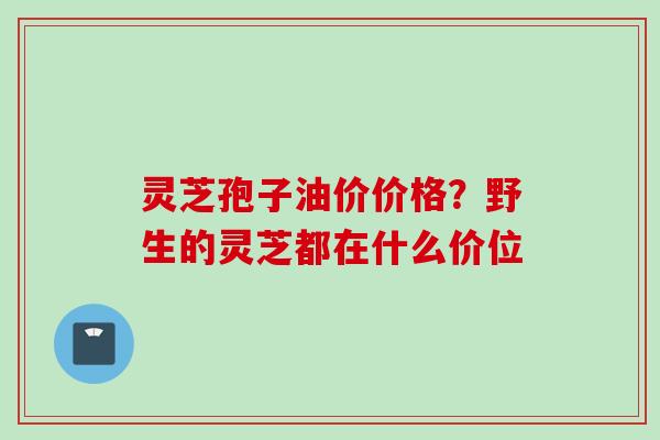 灵芝孢子油价价格？野生的灵芝都在什么价位