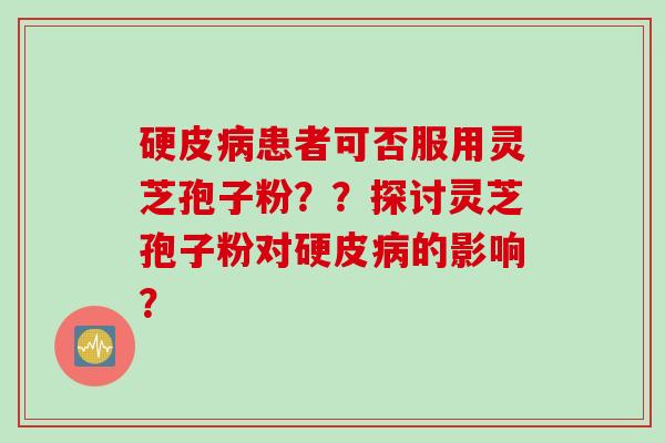 硬皮病患者可否服用灵芝孢子粉？？探讨灵芝孢子粉对硬皮病的影响？