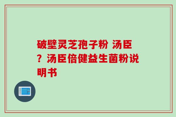 破壁灵芝孢子粉 汤臣？汤臣倍健益生菌粉说明书