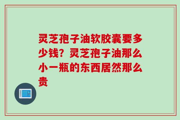 灵芝孢子油软胶囊要多少钱？灵芝孢子油那么小一瓶的东西居然那么贵