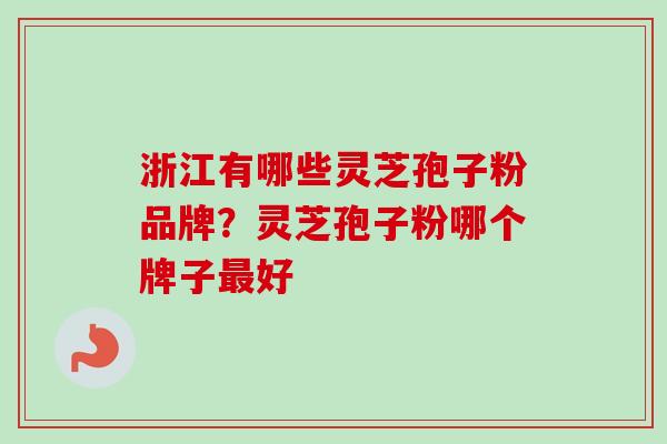 浙江有哪些灵芝孢子粉品牌？灵芝孢子粉哪个牌子最好