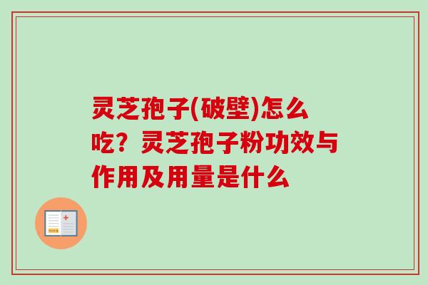 灵芝孢子(破壁)怎么吃？灵芝孢子粉功效与作用及用量是什么