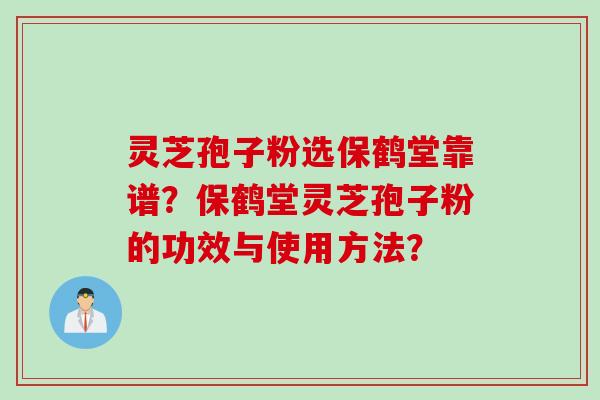 灵芝孢子粉选保鹤堂靠谱?保鹤堂灵芝孢子粉的功效与使用方法? 灵芝孢子粉选保鹤堂靠谱?保鹤堂灵芝孢子粉的功效与使用方法?
