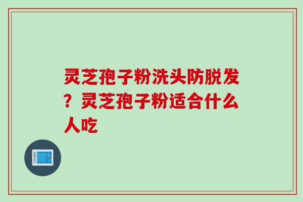 灵芝孢子粉洗头防脱发？灵芝孢子粉适合什么人吃