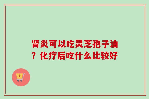 炎可以吃灵芝孢子油?后吃什么比较好 炎可以吃灵芝孢子油?后吃什么比较好