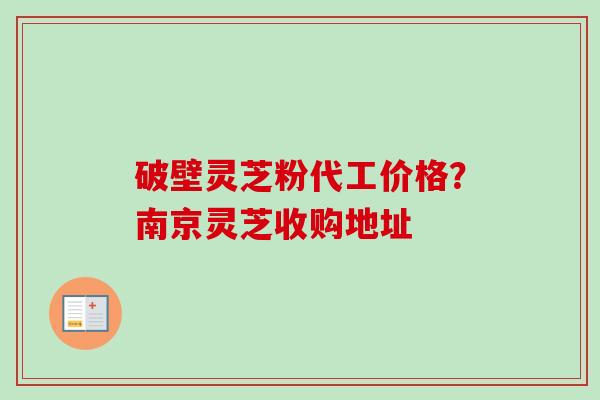 破壁灵芝粉代工价格？南京灵芝收购地址