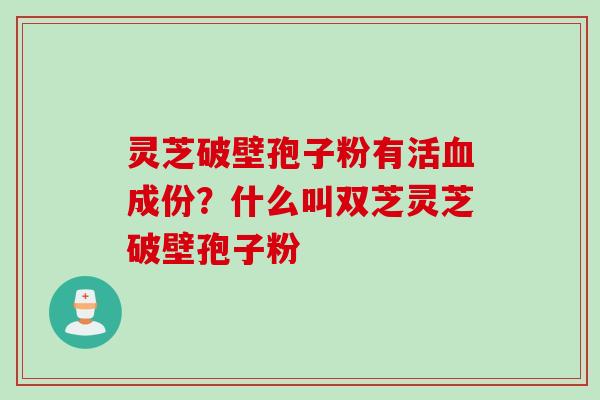 灵芝破壁孢子粉有活血成份？什么叫双芝灵芝破壁孢子粉