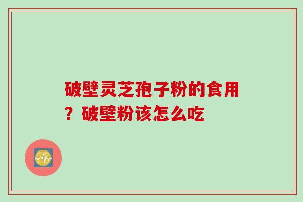 破壁灵芝孢子粉的食用？破壁粉该怎么吃