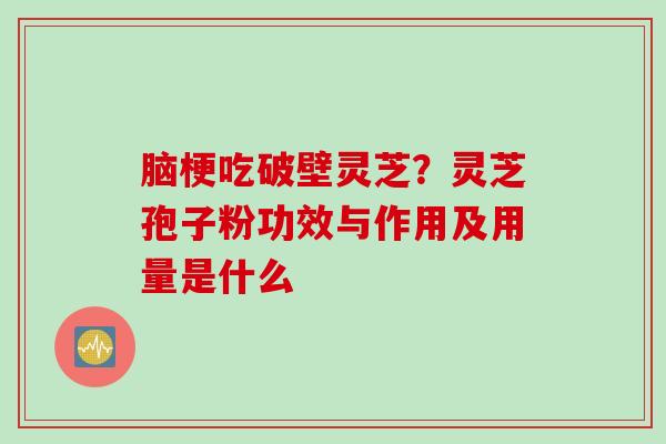 脑梗吃破壁灵芝？灵芝孢子粉功效与作用及用量是什么