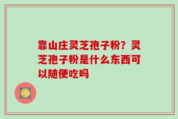 靠山庄灵芝孢子粉？灵芝孢子粉是什么东西可以随便吃吗