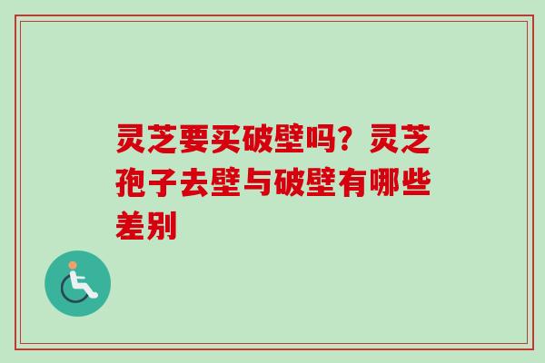 灵芝要买破壁吗？灵芝孢子去壁与破壁有哪些差别