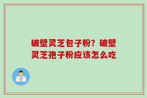 破壁灵芝包子粉？破壁灵芝孢子粉应该怎么吃