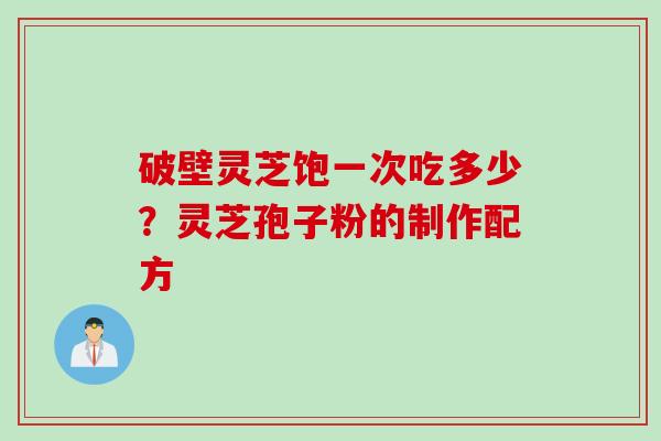 破壁灵芝饱一次吃多少？灵芝孢子粉的制作配方