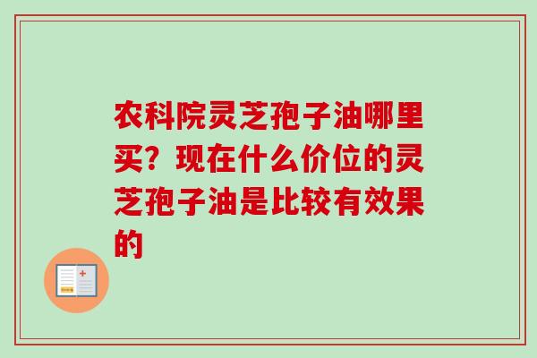 农科院灵芝孢子油哪里买？现在什么价位的灵芝孢子油是比较有效果的