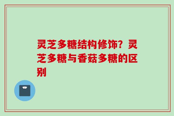 灵芝多糖结构修饰？灵芝多糖与香菇多糖的区别