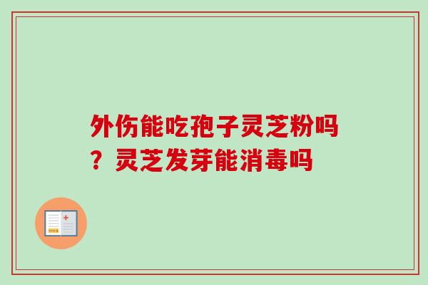 外伤能吃孢子灵芝粉吗？灵芝发芽能消毒吗