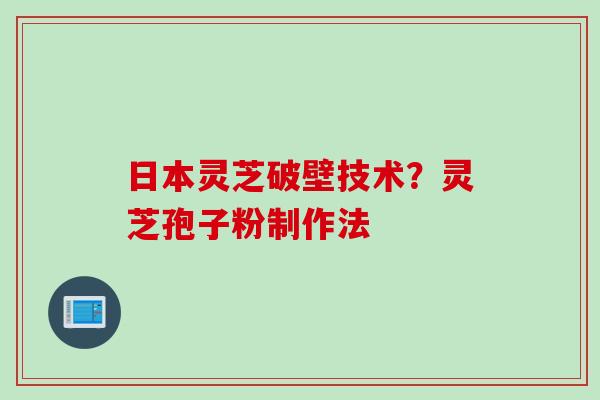 日本灵芝破壁技术？灵芝孢子粉制作法