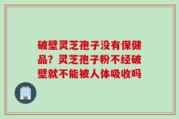 破壁灵芝孢子没有保健品？灵芝孢子粉不经破壁就不能被人体吸收吗