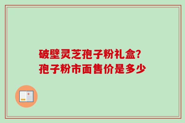 破壁灵芝孢子粉礼盒？孢子粉市面售价是多少