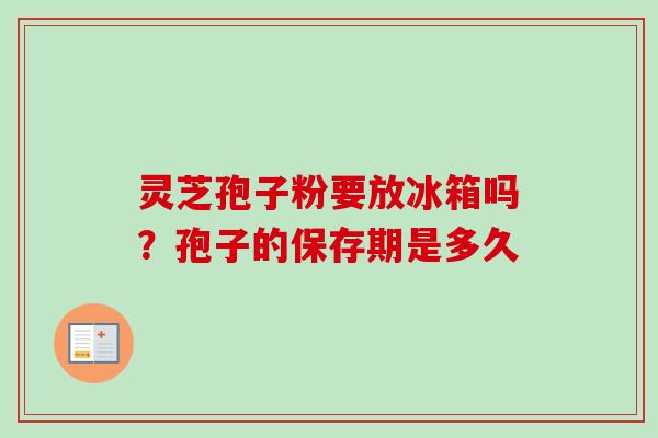 灵芝孢子粉要放冰箱吗？孢子的保存期是多久