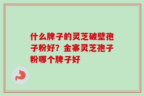 什么牌子的灵芝破壁孢子粉好？金寨灵芝孢子粉哪个牌子好