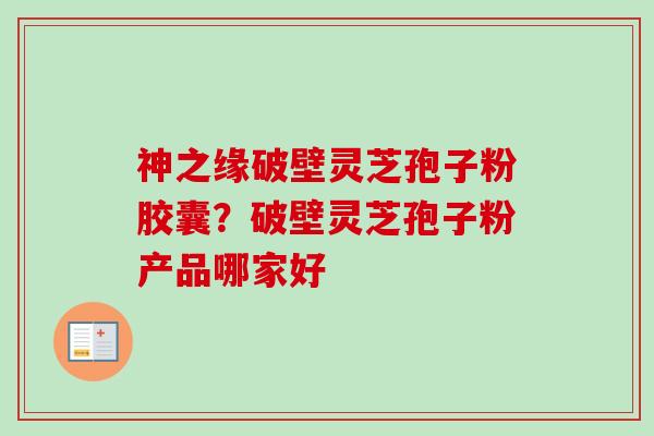 神之缘破壁灵芝孢子粉胶囊？破壁灵芝孢子粉产品哪家好