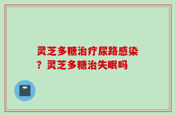 灵芝多糖治疗尿路感染？灵芝多糖治失眠吗