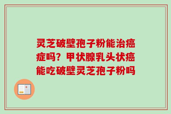 灵芝破壁孢子粉能治癌症吗？甲状腺乳头状癌能吃破壁灵芝孢子粉吗