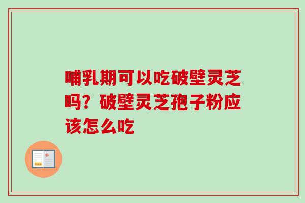 哺乳期可以吃破壁灵芝吗？破壁灵芝孢子粉应该怎么吃