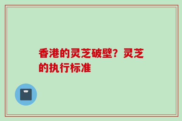 香港的灵芝破壁？灵芝的执行标准