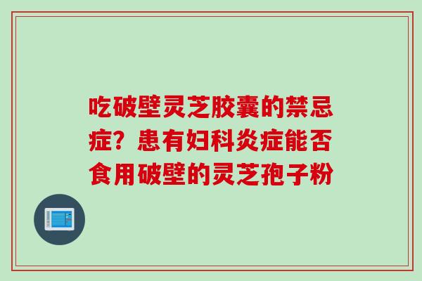 吃破壁灵芝胶囊的禁忌症？患有妇科炎症能否食用破壁的灵芝孢子粉