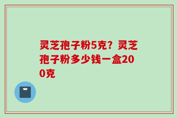 灵芝孢子粉5克?灵芝孢子粉多少钱一盒200克 灵芝孢子粉5克?灵芝孢子粉多少钱一盒200克