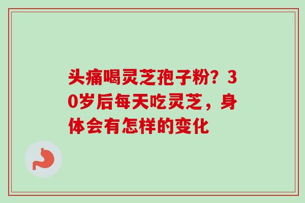 头痛喝灵芝孢子粉？30岁后每天吃灵芝，身体会有怎样的变化