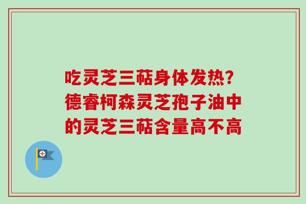 吃灵芝三萜身体发热？德睿柯森灵芝孢子油中的灵芝三萜含量高不高