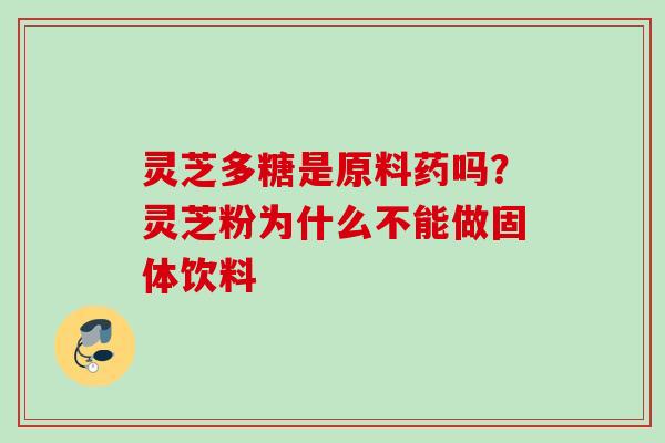 灵芝多糖是原料药吗？灵芝粉为什么不能做固体饮料