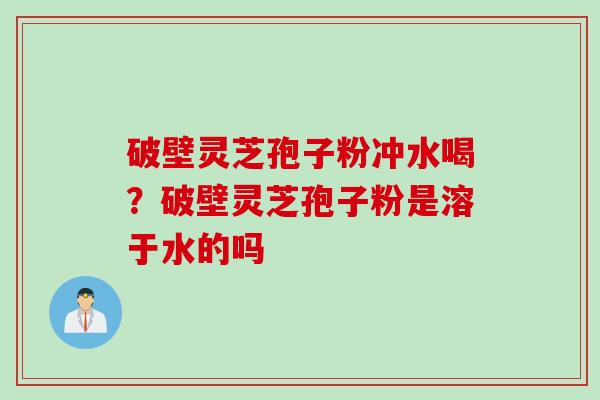 破壁灵芝孢子粉冲水喝？破壁灵芝孢子粉是溶于水的吗