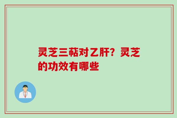 灵芝三萜对乙肝？灵芝的功效有哪些