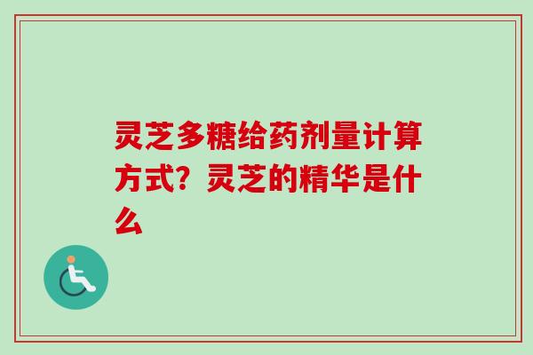 灵芝多糖给药剂量计算方式?灵芝的精华是什么 灵芝多糖给药剂量计算方式?灵芝的精华是什么
