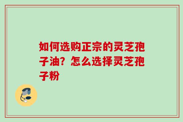 如何选购正宗的灵芝孢子油？怎么选择灵芝孢子粉